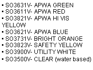 Text Box: • SO3631V- APWA GREEN
• SO3611V- APWA RED
• SO3821V- APWA HI VIS YELLOW
• SO3621V- APWA BLUE
• SO3731V- BRIGHT ORANGE
• SO3823V- SAFETY YELLOW
• SO3900V- UTILITY WHITE
• SO3500V- CLEAR (water based)