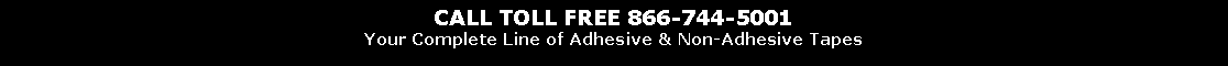 Text Box: CALL TOLL FREE 866-744-5001Your Complete Line of Adhesive & Non-Adhesive Tapes