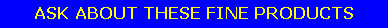 Text Box: ASK ABOUT THESE FINE PRODUCTS